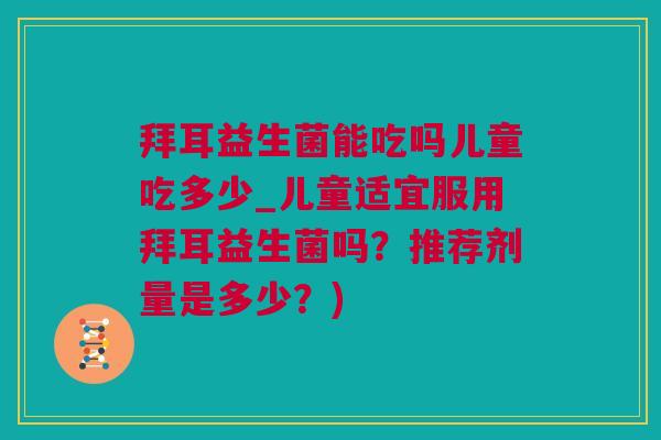 拜耳益生菌能吃吗儿童吃多少_儿童适宜服用拜耳益生菌吗？推荐剂量是多少？)