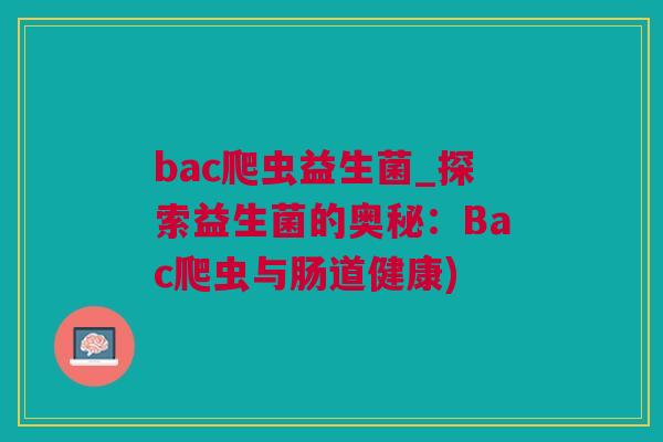 bac爬虫益生菌_探索益生菌的奥秘：Bac爬虫与肠道健康)