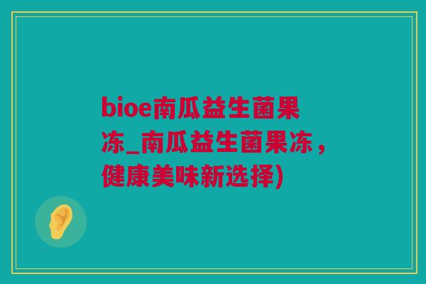 bioe南瓜益生菌果冻_南瓜益生菌果冻，健康美味新选择)