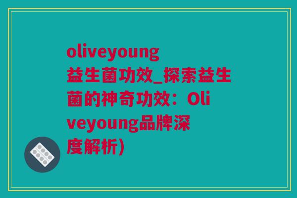 oliveyoung益生菌功效_探索益生菌的神奇功效：Oliveyoung品牌深度解析)