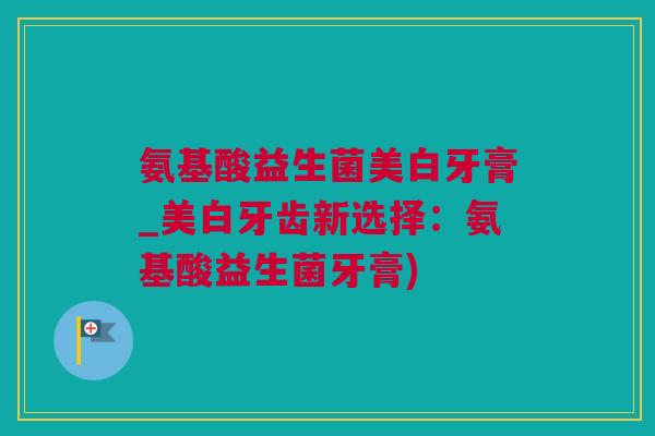 氨基酸益生菌美白牙膏_美白牙齿新选择：氨基酸益生菌牙膏)