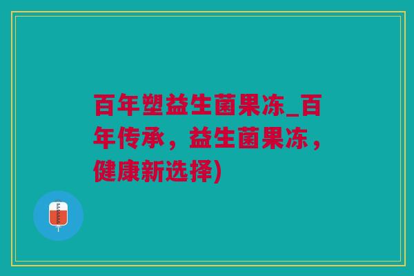 百年塑益生菌果冻_百年传承，益生菌果冻，健康新选择)