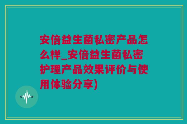 安倍益生菌私密产品怎么样_安倍益生菌私密护理产品效果评价与使用体验分享)