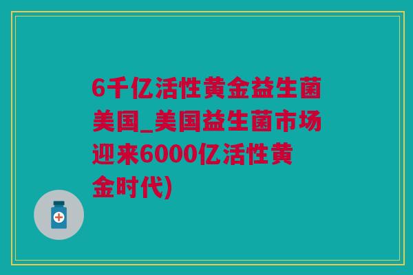 6千亿活性黄金益生菌美国_美国益生菌市场迎来6000亿活性黄金时代)
