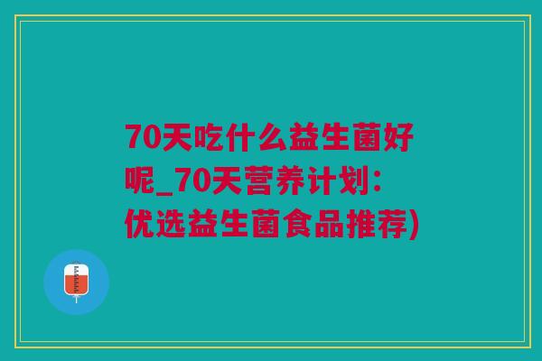 70天吃什么益生菌好呢_70天营养计划：优选益生菌食品推荐)