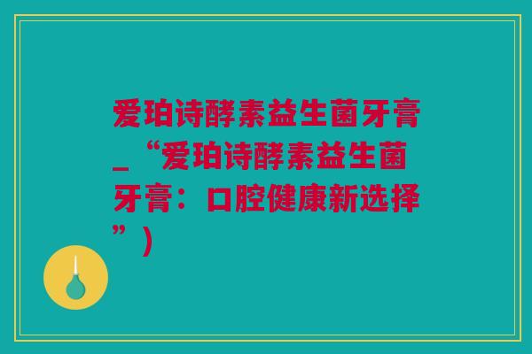 爱珀诗酵素益生菌牙膏_“爱珀诗酵素益生菌牙膏：口腔健康新选择”)