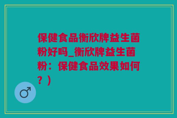 保健食品衡欣牌益生菌粉好吗_衡欣牌益生菌粉：保健食品效果如何？)