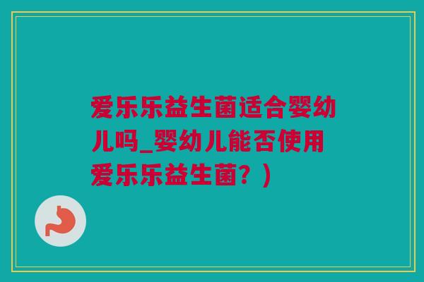 爱乐乐益生菌适合婴幼儿吗_婴幼儿能否使用爱乐乐益生菌？)
