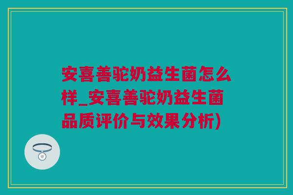 安喜善驼奶益生菌怎么样_安喜善驼奶益生菌品质评价与效果分析)