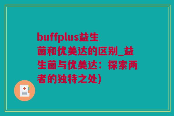 buffplus益生菌和优美达的区别_益生菌与优美达：探索两者的独特之处)