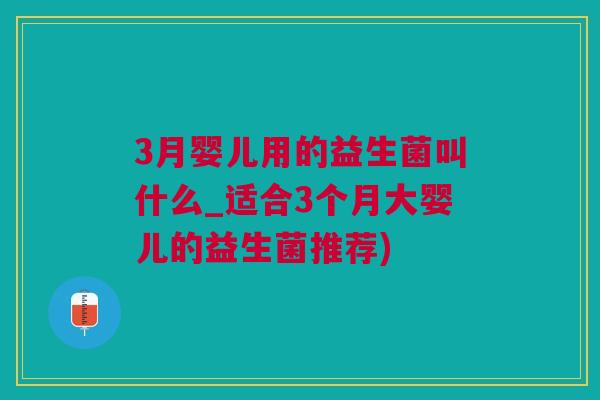 3月婴儿用的益生菌叫什么_适合3个月大婴儿的益生菌推荐)