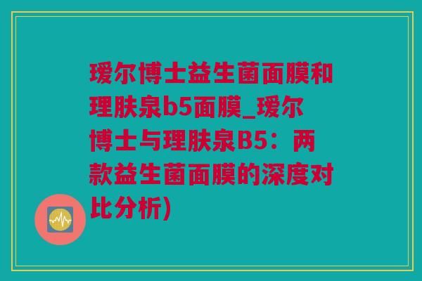 瑷尔博士益生菌面膜和理肤泉b5面膜_瑷尔博士与理肤泉B5：两款益生菌面膜的深度对比分析)
