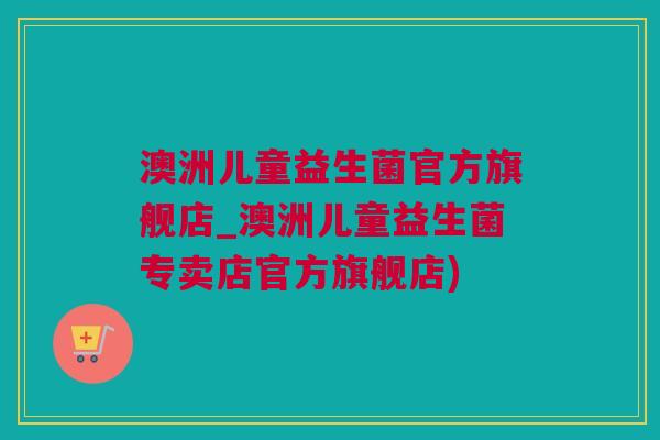 澳洲儿童益生菌官方旗舰店_澳洲儿童益生菌专卖店官方旗舰店)