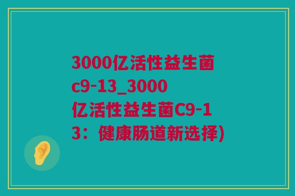 3000亿活性益生菌c9-13_3000亿活性益生菌C9-13：健康肠道新选择)