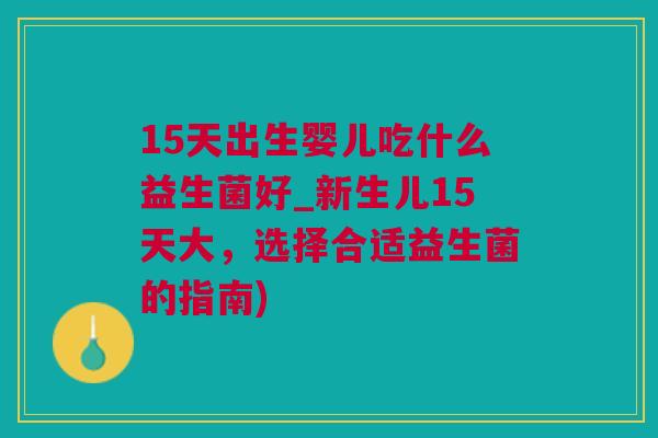 15天出生婴儿吃什么益生菌好_新生儿15天大，选择合适益生菌的指南)