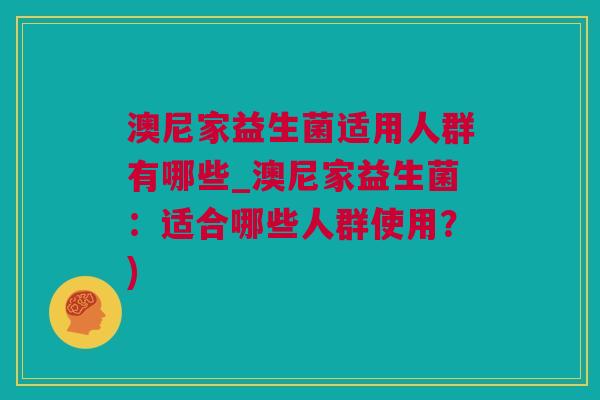 澳尼家益生菌适用人群有哪些_澳尼家益生菌：适合哪些人群使用？)