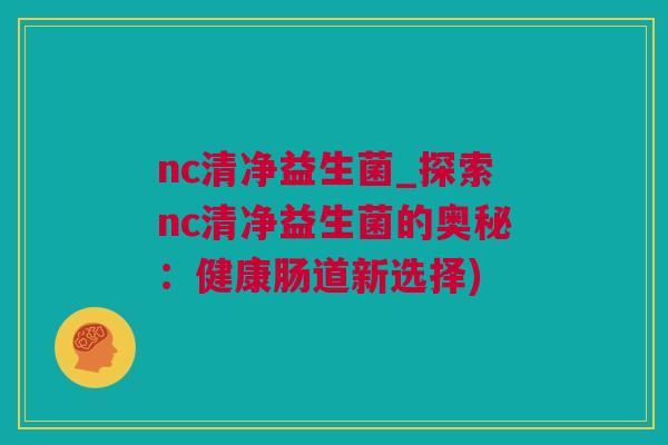 nc清净益生菌_探索nc清净益生菌的奥秘：健康肠道新选择)