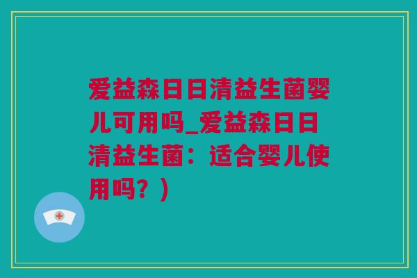 爱益森日日清益生菌婴儿可用吗_爱益森日日清益生菌：适合婴儿使用吗？)
