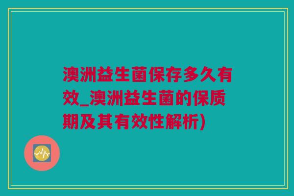 澳洲益生菌保存多久有效_澳洲益生菌的保质期及其有效性解析)