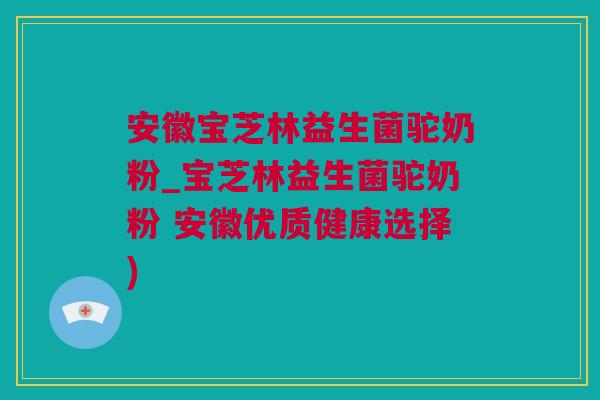 安徽宝芝林益生菌驼奶粉_宝芝林益生菌驼奶粉 安徽优质健康选择)