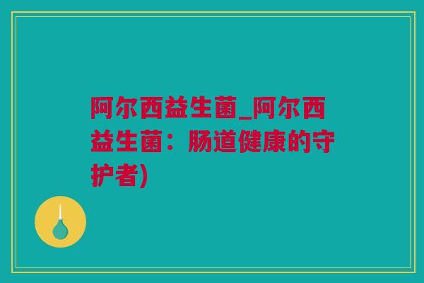 阿尔西益生菌_阿尔西益生菌：肠道健康的守护者)