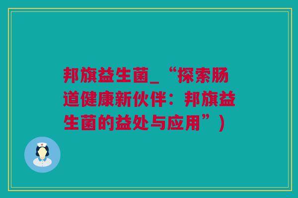 邦旗益生菌_“探索肠道健康新伙伴：邦旗益生菌的益处与应用”)