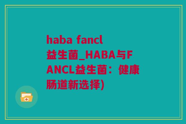 haba fancl益生菌_HABA与FANCL益生菌：健康肠道新选择)