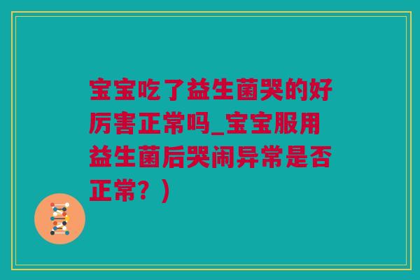 宝宝吃了益生菌哭的好厉害正常吗_宝宝服用益生菌后哭闹异常是否正常？)