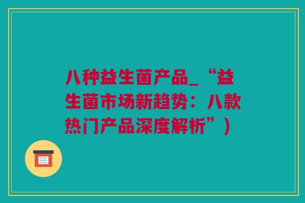 八种益生菌产品_“益生菌市场新趋势：八款热门产品深度解析”)