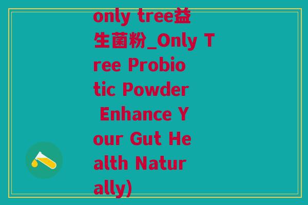 only tree益生菌粉_Only Tree Probiotic Powder Enhance Your Gut Health Naturally)