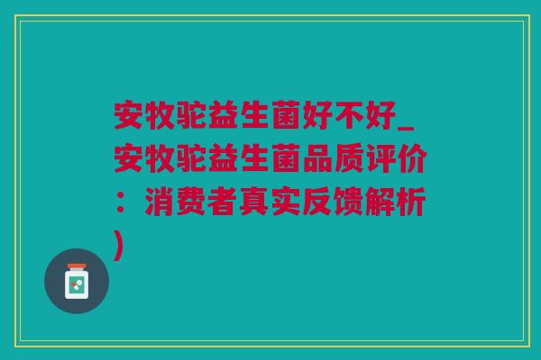 安牧驼益生菌好不好_安牧驼益生菌品质评价：消费者真实反馈解析)