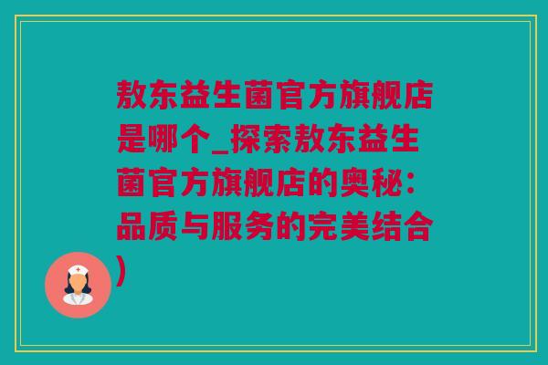 敖东益生菌官方旗舰店是哪个_探索敖东益生菌官方旗舰店的奥秘：品质与服务的完美结合)