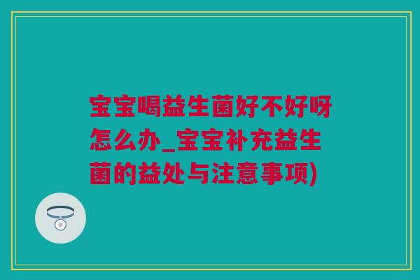 宝宝喝益生菌好不好呀怎么办_宝宝补充益生菌的益处与注意事项)