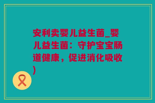 安利卖婴儿益生菌_婴儿益生菌：守护宝宝肠道健康，促进消化吸收)