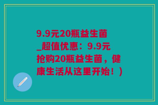 9.9元20瓶益生菌_超值优惠：9.9元抢购20瓶益生菌，健康生活从这里开始！)
