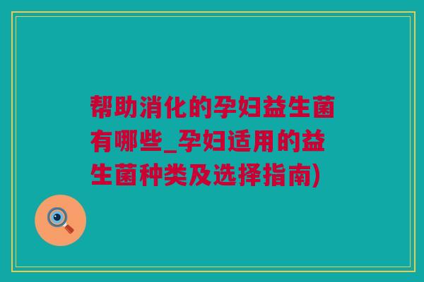 帮助消化的孕妇益生菌有哪些_孕妇适用的益生菌种类及选择指南)