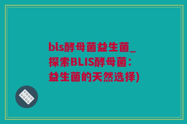bls酵母菌益生菌_探索BLIS酵母菌：益生菌的天然选择)