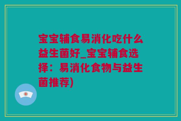 宝宝辅食易消化吃什么益生菌好_宝宝辅食选择：易消化食物与益生菌推荐)