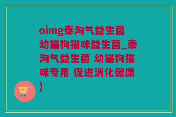 oimg泰淘气益生菌幼猫狗猫咪益生菌_泰淘气益生菌 幼猫狗猫咪专用 促进消化健康)