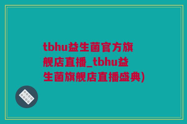 tbhu益生菌官方旗舰店直播_tbhu益生菌旗舰店直播盛典)
