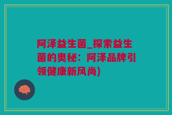 阿泽益生菌_探索益生菌的奥秘：阿泽品牌引领健康新风尚)