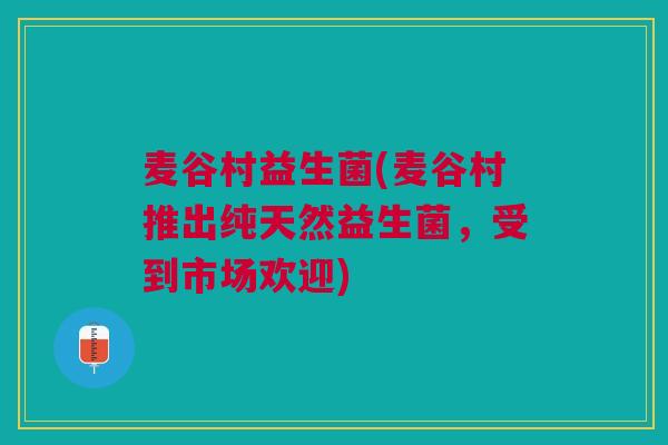 麦谷村益生菌(麦谷村推出纯天然益生菌，受到市场欢迎)