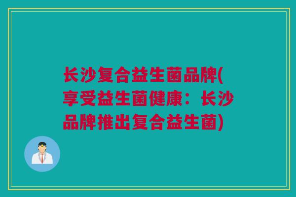 长沙复合益生菌品牌(享受益生菌健康：长沙品牌推出复合益生菌)