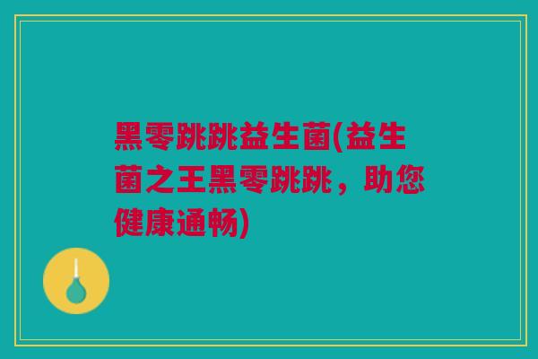 黑零跳跳益生菌(益生菌之王黑零跳跳，助您健康通畅)