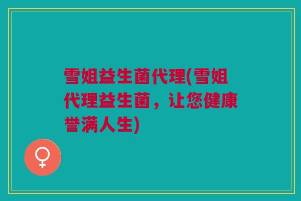 雪姐益生菌代理(雪姐代理益生菌，让您健康誉满人生)
