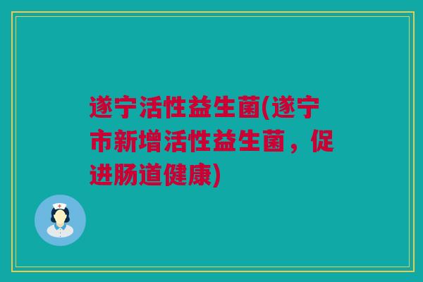 遂宁活性益生菌(遂宁市新增活性益生菌，促进肠道健康)