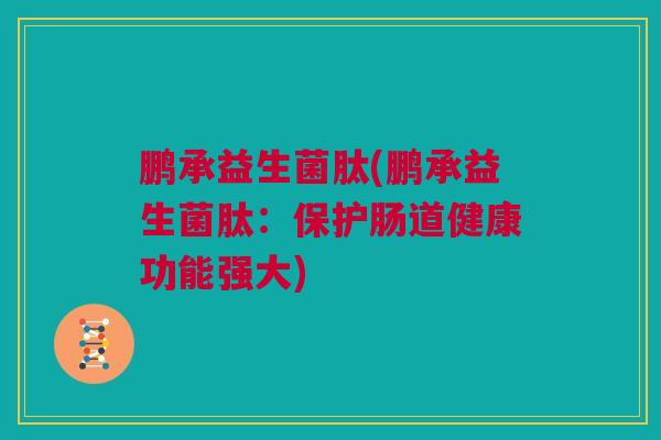 鹏承益生菌肽(鹏承益生菌肽：保护肠道健康功能强大)