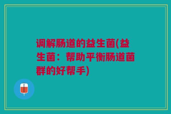 调解肠道的益生菌(益生菌：帮助平衡肠道菌群的好帮手)