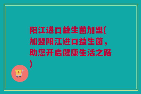 阳江进口益生菌加盟(加盟阳江进口益生菌，助您开启健康生活之路)
