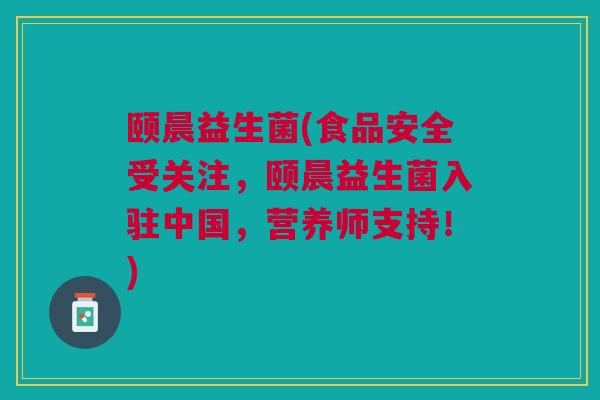 颐晨益生菌(食品安全受关注，颐晨益生菌入驻中国，营养师支持！)